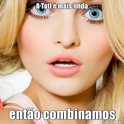 A Tati � mais linda ent�o combinamos
