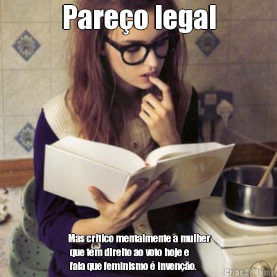Pare�o legal    Mas critico mentalmente a mulher  
    que tem direito ao voto hoje e 
    fala que feminismo � inven��o. 