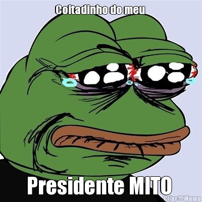 Coitadinho do meu 
 Presidente MITO 