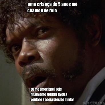 uma crian�a de 5 anos me
chamou de feio eu me emocionei, pois
finalmente algu�m falou a
verdade e agora preciso mudar