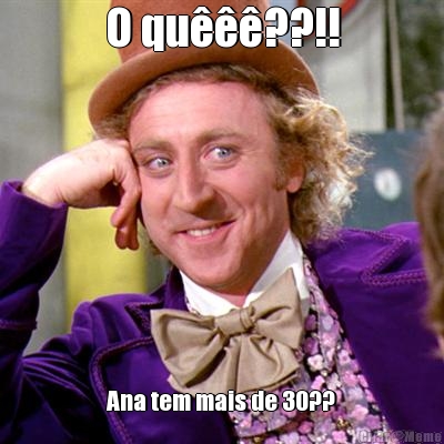 O qu���??!! Ana tem mais de 30??