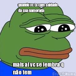 quando vc ta com saldade
da sua namorada mais ai vc se lembra q
n�o tem