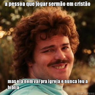 a pessoa que jogar serm�o em crist�o mas ela nem vai pra igreja e nunca leu a
b�blia