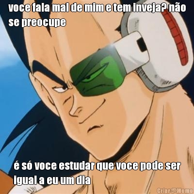voce fala mal de mim e tem inveja? n�o
se preocupe � s� voce estudar que voce pode ser
igual a eu um dia