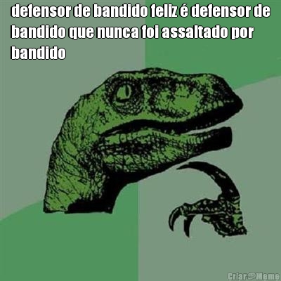 defensor de bandido feliz � defensor de
bandido que nunca foi assaltado por
bandido  