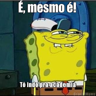 �, mesmo �! 
 T� indo pra academia
