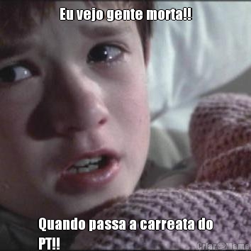 Eu vejo gente morta!! Quando passa a carreata do
PT!!
