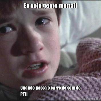 Eu vejo gente morta!!
 Quando passa o carro de som do
PT!!
