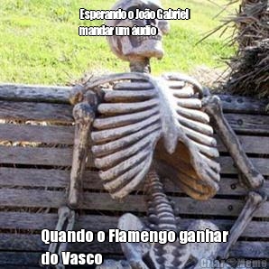 Esperando o Jo�o Gabriel
mandar um �udio Quando o Flamengo ganhar
do Vasco