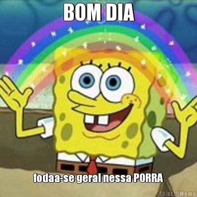 BOM DIA fodaa-se geral nessa PORRA