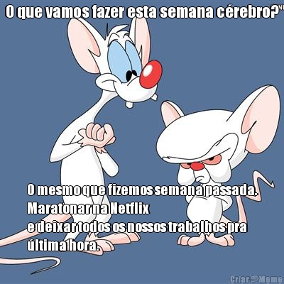 O que vamos fazer esta semana c�rebro? O mesmo que fizemos semana passada.
Maratonar na Netflix
e deixar todos os nossos trabalhos pra
�ltima hora.
