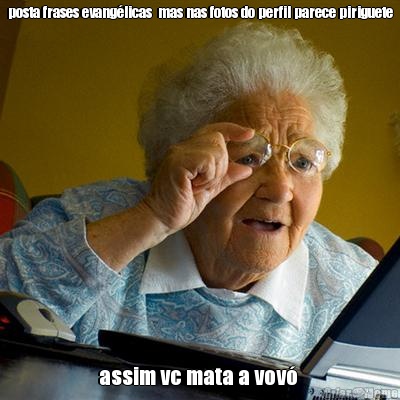 posta frases evang�licas  mas nas fotos do perfil parece piriguete assim vc mata a vov� 
