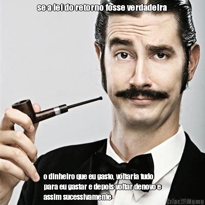 se a lei do retorno fosse verdadeira o dinheiro que eu gasto, voltaria tudo
para eu gastar e depois voltar denovo e
assim sucessivamente