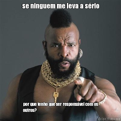 se ninguem me leva a s�rio por que tenho que ser respons�vel com os
outros?