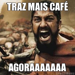 TRAZ MAIS CAF� AGORAAAAAAA