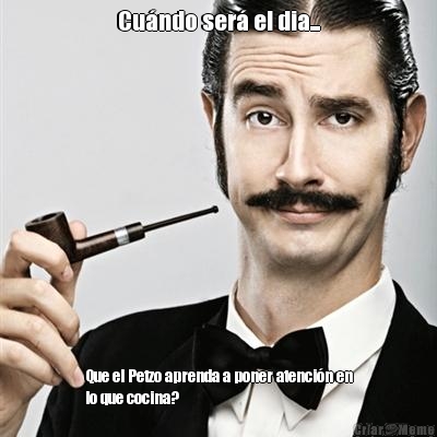 Cu�ndo ser� el dia... Que el Petzo aprenda a poner atenci�n en
lo que cocina?