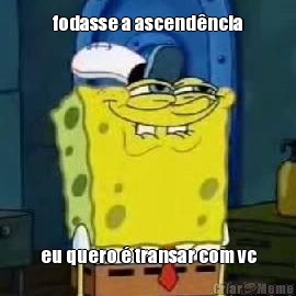 fodasse a ascend�ncia eu quero � transar com vc