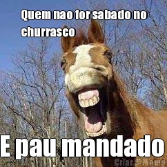 Quem nao for sabado no
churrasco E pau mandado 