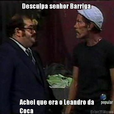 Desculpa senhor Barriga  Achei que era o Leandro da
Coca