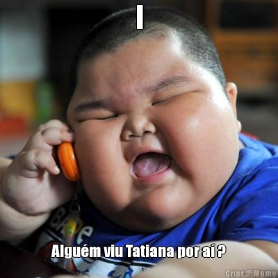 I Algu�m viu Tatiana por a� ?