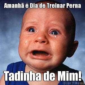Amanh� � Dia de Treinar Perna Tadinha de Mim!