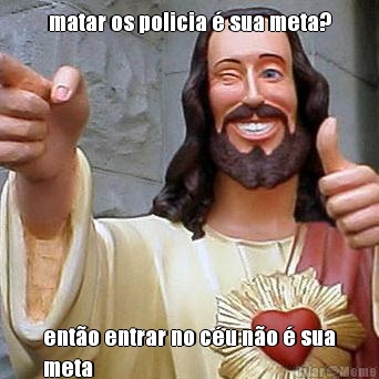 matar os policia � sua meta? ent�o entrar no c�u n�o � sua
meta