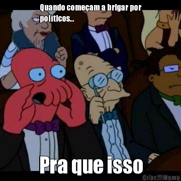 Quando come�am a brigar por
pol�ticos... Pra que isso
