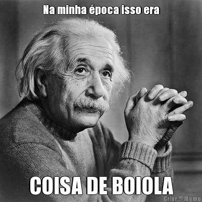Na minha �poca isso era COISA DE BOIOLA