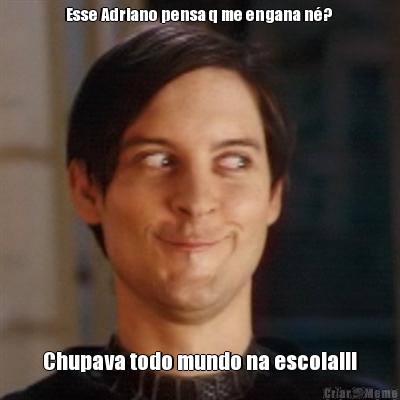 Esse Adriano pensa q me engana n�?  Chupava todo mundo na escola!!!