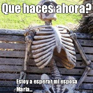 Que haces ahora? Estoy a esperar mi esposa
Maria...