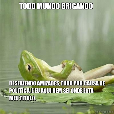 TODO MUNDO BRIGANDO  DESFAZENDO AMIZADES, TUDO POR CAUSA DE
POL�TICA, E EU AQUI NEM SEI ONDE EST�
MEU T�TULO.