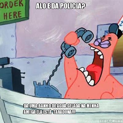 ALO E DA POLICIA?  DA UMA BANHO DE AGU� GELADA NA MINHA
AMIGA ELA EST�  TARADONA!!!