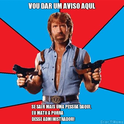 VOU DAR UM AVISO AQUI. SE SAIR MAIS UMA PESSOA DAQUI, 
EU MATO A PORRA
DESSE ADMINISTRADOR!
