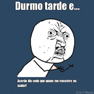 Durmo tarde e... Acordo t�o cedo que quase me encontro na
sa�da!!