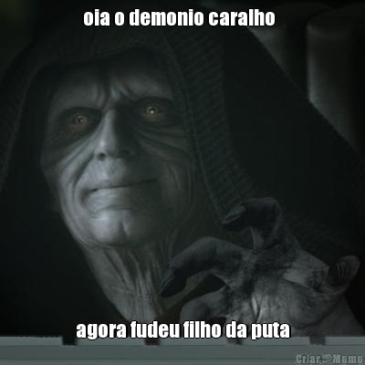 oia o demonio caralho   agora fudeu filho da puta
