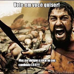 Vote em voc� quiser! Mas me obrigue a votar no seu
candidato CRH!!!