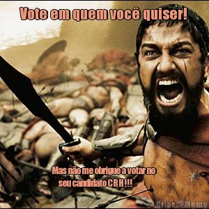 Vote em quem voc� quiser! Mas n�o me obrigue a votar no 
     seu candidato CRH!!!