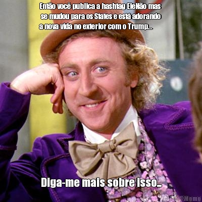 Ent�o voc� publica a hashtag EleN�o mas 
 se mudou para os States e est� adorando
a nova vida no exterior com o Trump... Diga-me mais sobre isso...