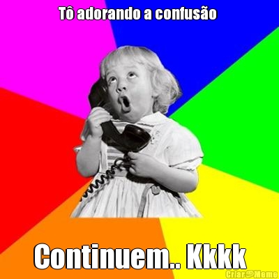 T� adorando a confus�o  Continuem.. Kkkk