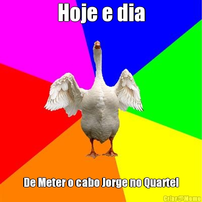 Hoje e dia De Meter o cabo Jorge no Quartel