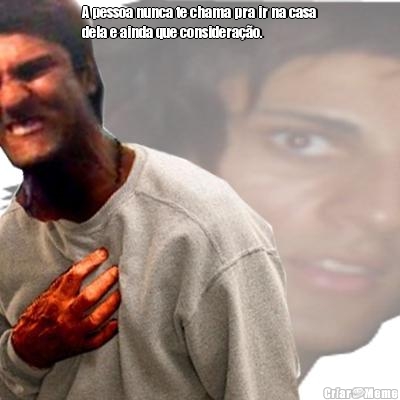 A pessoa nunca te chama pra ir na casa
dela e ainda que considera��o.  