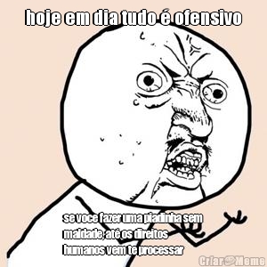 hoje em dia tudo � ofensivo se voce fazer uma piadinha sem
maldade, at� os direitos
humanos vem te processar