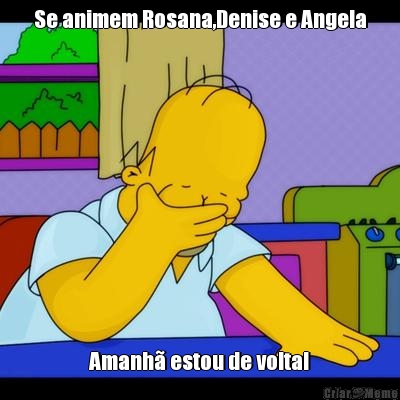 Se animem Rosana,Denise e Angela Amanh� estou de volta!
