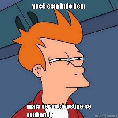 voc� esta indo bem mais ser voc� estive-se
roubando 