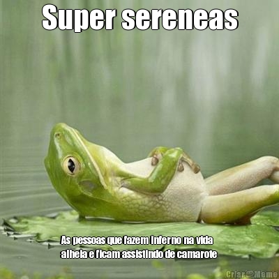 Super sereneas As pessoas que fazem inferno na vida
alheia e ficam assistindo de camarote