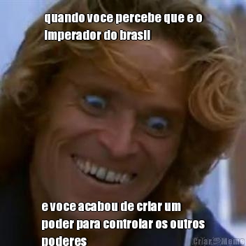 quando voce percebe que e o
imperador do brasil e voce acabou de criar um
poder para controlar os outros
poderes
