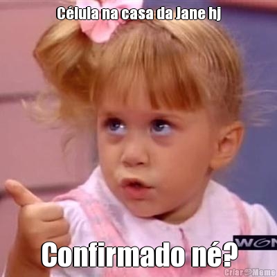 C�lula na casa da Jane hj Confirmado n�?