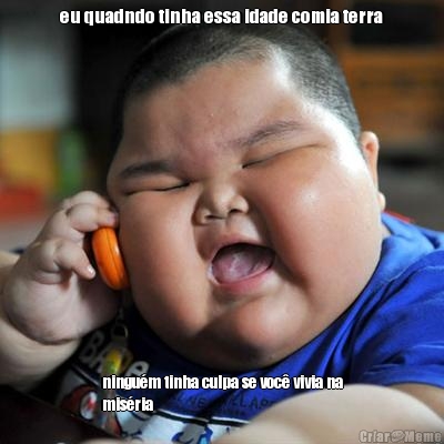 eu quadndo tinha essa idade comia terra ningu�m tinha culpa se voc� vivia na
mis�ria