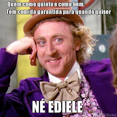   Quem come quieto e come bem,
 Tem comida garantida para quando quiser
 N� EDIELE 