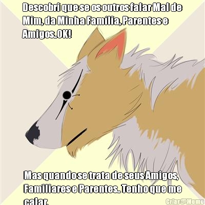 Descobri que se os outros falar Mal de
Mim, da Minha Fam�lia, Parentes e
Amigos..OK! Mas quando se trata de seus Amigos,
Familiares e Parentes.. Tenho que me
calar.